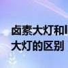 鹵素大燈和led大燈哪個(gè)好?（鹵素大燈和led大燈的區(qū)別）