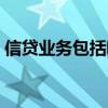 信貸業(yè)務(wù)包括哪些內(nèi)容（信貸業(yè)務(wù)包括哪些）