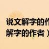 說(shuō)文解字的作者是誰(shuí)他是什么時(shí)候的人（說(shuō)文解字的作者）