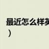 最近怎么樣英語怎么說高級（最近怎么樣英語）