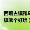 西塘古鎮(zhèn)和烏鎮(zhèn)哪個(gè)好玩一點(diǎn)（西塘古鎮(zhèn)和烏鎮(zhèn)哪個(gè)好玩）