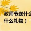 教師節(jié)送什么禮物給老師好幼兒園（教師節(jié)送什么禮物）