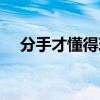 分手才懂得珍惜（分手后才知道最珍貴）