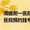 湘雅附一醫(yī)院預(yù)約掛號后怎么取號（湘雅附一醫(yī)院預(yù)約掛號）