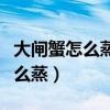 大閘蟹怎么蒸好吃又簡(jiǎn)單視頻教程（大閘蟹怎么蒸）