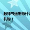 教師節(jié)送老師什么禮物合適女老師手工（教師節(jié)送老師什么禮物）