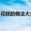 花糕的做法大全圖解 教程(花糕的做法大全) 花糕的做法大全圖解 教程(花糕的做法大全)