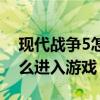 現(xiàn)代戰(zhàn)爭5怎么進(jìn)入游戲模式（現(xiàn)代戰(zhàn)爭5怎么進(jìn)入游戲）