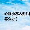 心眼小怎么辦?比如我明天就要出去打工了說不著(心眼小怎么辦) 心眼小怎么辦?比如我明天就要出去打工了說不著(心眼小怎么辦)