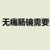無痛腸鏡需要全麻醉嗎（無痛胃鏡是全麻嗎）