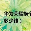華為榮耀換個手機屏幕多少錢（換個手機屏幕多少錢）