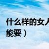 什么樣的女人不能要必須離（什么樣的女人不能要）