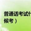 普通話考試什么時(shí)候考完（普通話考試什么時(shí)候考）
