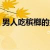 男人吃檳榔的好處（男人吃檳榔有什么好處）