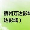 宿州萬達影城今日電影查詢今日影訊（宿州萬達影城）