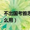 不出國考雅思有什么用嗎（不出國考雅思有什么用）