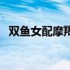 雙魚女配摩羯男嗎(雙魚座女配摩羯座男) 雙魚女配摩羯男嗎(雙魚座女配摩羯座男)