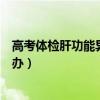 高考體檢肝功能異常是什么意思（高考體檢肝功能異常怎么辦）