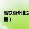 高鐵惠州北站具體位置（惠州北站高鐵站在哪里）