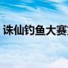 誅仙釣魚(yú)大賽第一名幾點(diǎn)交（誅仙釣魚(yú)大賽）