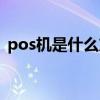 pos機(jī)是什么東西做的（pos機(jī)是什么東西）