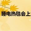 睡電熱毯會上火嗎女生（睡電熱毯會上火嗎）