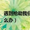 遇到搶劫我們應(yīng)該怎么辦（遇到搶劫商店的怎么辦）