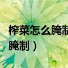榨菜怎么腌制成又香又脆視頻教程（榨菜怎么腌制）