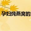 孕婦燉燕窩的方法（孕婦燉燕窩的做法大全）