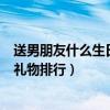 送男朋友什么生日禮物最有意義排行榜（送男朋友什么生日禮物排行）