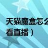 天貓魔盒怎么看直播電視頻道（天貓魔盒怎么看直播）