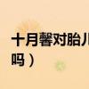 十月馨對(duì)胎兒大腦好嗎（十月馨對(duì)胎兒有好處嗎）