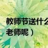 教師節(jié)送什么給老師好一點（教師節(jié)送什么給老師呢）