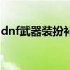 dnf武器裝扮補丁修改教程(dnf武器修改器) dnf武器裝扮補丁修改教程(dnf武器修改器)
