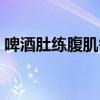 啤酒肚練腹肌需要多久（啤酒肚怎么練腹肌）