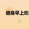 健身早上吃什么麥片（健身早上吃什么）
