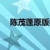 陳茂蓬原版視頻大全（陳茂蓬原版視頻）