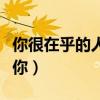 你很在乎的人卻冷落你（在乎你的人不會冷落你）