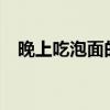晚上吃泡面的危害?（晚上吃泡面的危害）