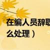 在編人員辭職后社保怎么處理（辭職后社保怎么處理）