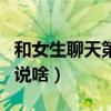 和女生聊天第一句該說啥（跟女生聊天第一句說啥）
