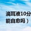 滴耳液10分鐘后要倒出來嗎（耳朵里面發(fā)炎能自愈嗎）