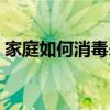 家庭如何消毒殺菌（室內消毒用什么消毒液）