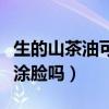 生的山茶油可以直接涂臉嗎（山茶油可以直接涂臉嗎）