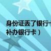 身份證丟了銀行卡也丟了怎么補(bǔ)辦銀行卡（身份證遺失如何補(bǔ)辦銀行卡）