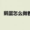 鵝蛋怎么做著吃好（鵝蛋怎么做好吃不腥）