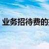 業(yè)務(wù)招待費(fèi)的扣除標(biāo)準(zhǔn)是什么(業(yè)務(wù)招待費(fèi)) 業(yè)務(wù)招待費(fèi)的扣除標(biāo)準(zhǔn)是什么(業(yè)務(wù)招待費(fèi))