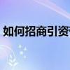 如何招商引資帶動(dòng)項(xiàng)目落地（如何招商引資）