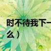 時不待我下一句怎么接（時不待我下一句是什么）