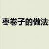 棗卷子的做法大全簡單（棗卷子的做法大全）